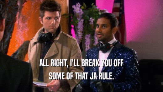 ALL RIGHT, I'LL BREAK YOU OFF SOME OF THAT JA RULE. 