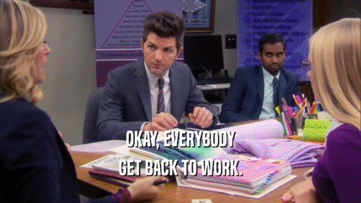 OKAY, EVERYBODY GET BACK TO WORK. 