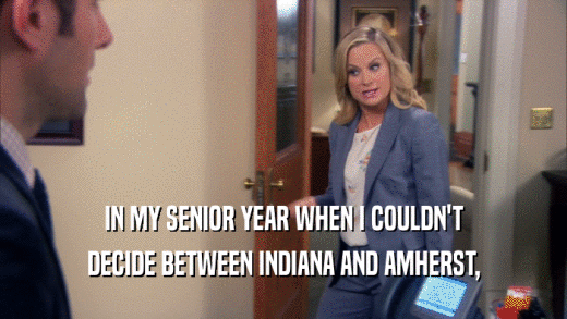 IN MY SENIOR YEAR WHEN I COULDN'T DECIDE BETWEEN INDIANA AND AMHERST, 