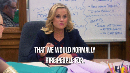 THAT WE WOULD NORMALLY HIRE PEOPLE FOR. 