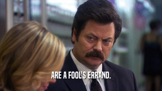 ARE A FOOL'S ERRAND.  