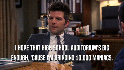 I HOPE THAT HIGH SCHOOL AUDITORIUM'S BIG ENOUGH, 'CAUSE I'M BRINGING 10,000 MANIACS. 