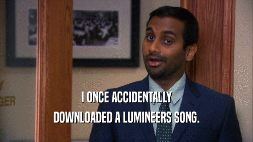 I ONCE ACCIDENTALLY
 DOWNLOADED A LUMINEERS SONG.
 