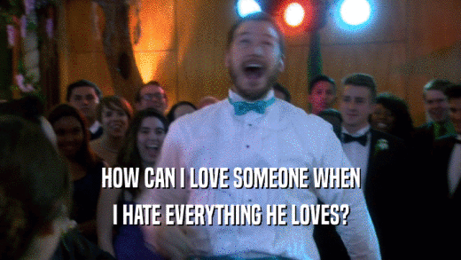 HOW CAN I LOVE SOMEONE WHEN I HATE EVERYTHING HE LOVES? 