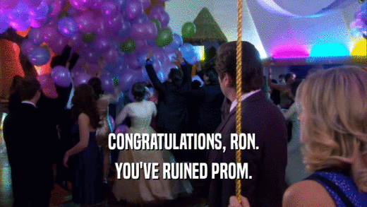 CONGRATULATIONS, RON. YOU'VE RUINED PROM. 