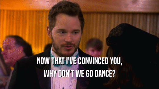 NOW THAT I'VE CONVINCED YOU, WHY DON'T WE GO DANCE? 
