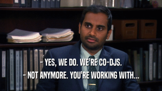 - YES, WE DO. WE'RE CO-DJS. - NOT ANYMORE. YOU'RE WORKING WITH... 