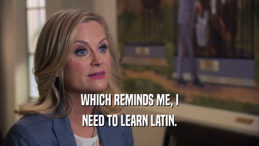 WHICH REMINDS ME, I NEED TO LEARN LATIN. 