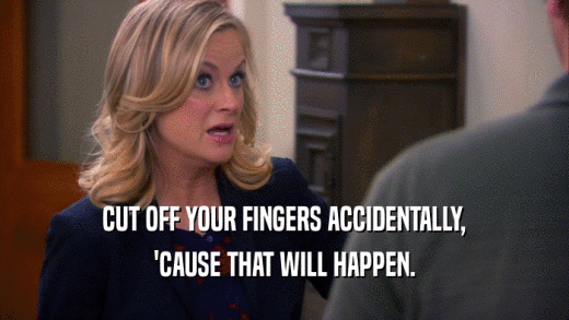 CUT OFF YOUR FINGERS ACCIDENTALLY, 'CAUSE THAT WILL HAPPEN. 