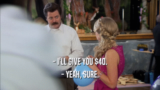 - I'LL GIVE YOU $40. - YEAH, SURE. 