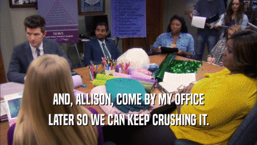 AND, ALLISON, COME BY MY OFFICE LATER SO WE CAN KEEP CRUSHING IT. 