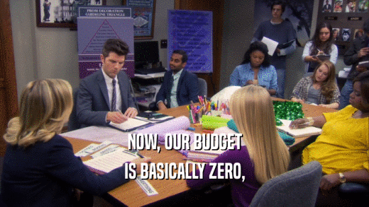 NOW, OUR BUDGET IS BASICALLY ZERO, 