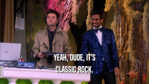 YEAH, DUDE, IT'S CLASSIC ROCK. 
