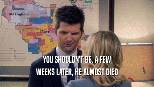 YOU SHOULDN'T BE. A FEW WEEKS LATER, HE ALMOST DIED 