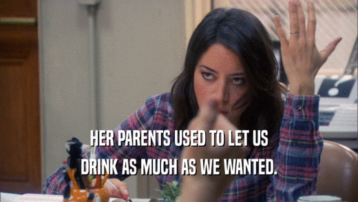 HER PARENTS USED TO LET US DRINK AS MUCH AS WE WANTED. 