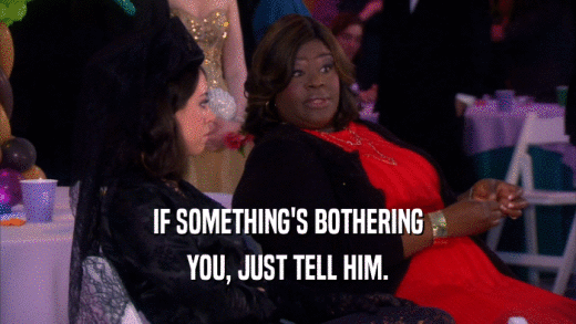 IF SOMETHING'S BOTHERING YOU, JUST TELL HIM. 