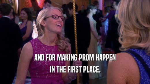 AND FOR MAKING PROM HAPPEN IN THE FIRST PLACE. 