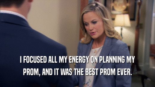 I FOCUSED ALL MY ENERGY ON PLANNING MY PROM, AND IT WAS THE BEST PROM EVER. 
