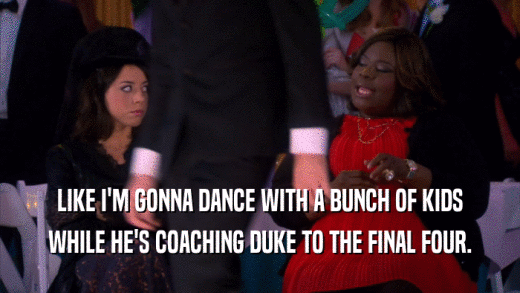 LIKE I'M GONNA DANCE WITH A BUNCH OF KIDS WHILE HE'S COACHING DUKE TO THE FINAL FOUR. 