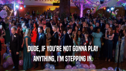 DUDE, IF YOU'RE NOT GONNA PLAY ANYTHING, I'M STEPPING IN. 