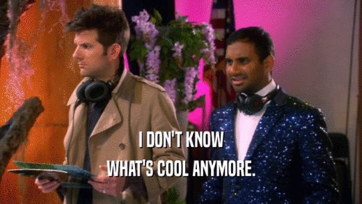I DON'T KNOW WHAT'S COOL ANYMORE. 