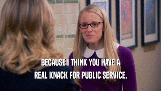 BECAUSE I THINK YOU HAVE A REAL KNACK FOR PUBLIC SERVICE. 