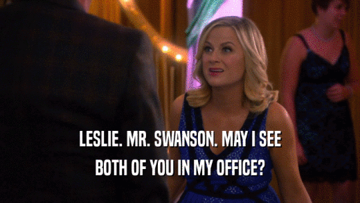 LESLIE. MR. SWANSON. MAY I SEE BOTH OF YOU IN MY OFFICE? 