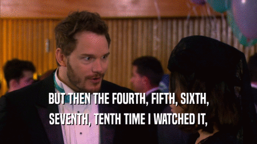 BUT THEN THE FOURTH, FIFTH, SIXTH, SEVENTH, TENTH TIME I WATCHED IT, 