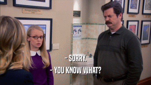- SORRY. - YOU KNOW WHAT? 