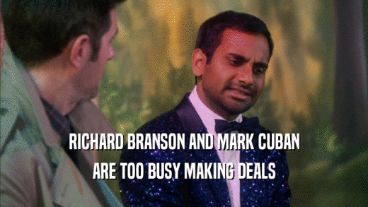 RICHARD BRANSON AND MARK CUBAN ARE TOO BUSY MAKING DEALS 