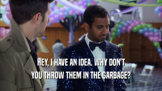 HEY, I HAVE AN IDEA. WHY DON'T YOU THROW THEM IN THE GARBAGE? 