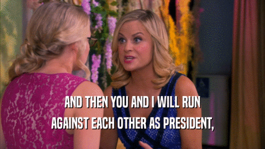 AND THEN YOU AND I WILL RUN AGAINST EACH OTHER AS PRESIDENT, 