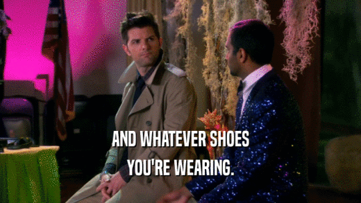 AND WHATEVER SHOES YOU'RE WEARING. 