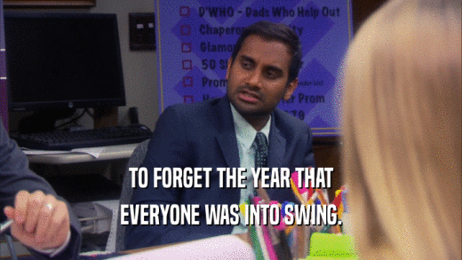 TO FORGET THE YEAR THAT EVERYONE WAS INTO SWING. 