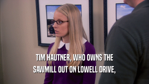 TIM HAUTNER, WHO OWNS THE SAWMILL OUT ON LOWELL DRIVE, 