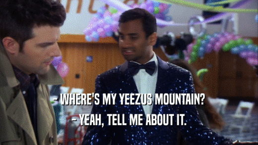 - WHERE'S MY YEEZUS MOUNTAIN? - YEAH, TELL ME ABOUT IT. 