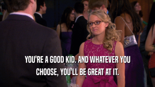 YOU'RE A GOOD KID. AND WHATEVER YOU CHOOSE, YOU'LL BE GREAT AT IT. 