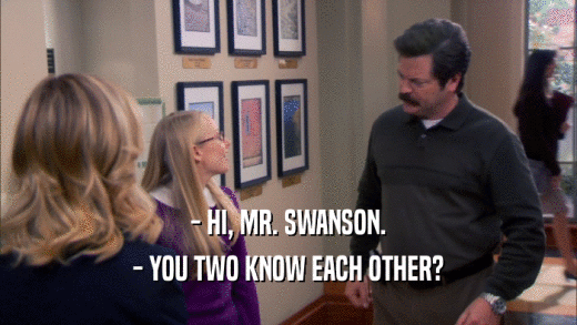 - HI, MR. SWANSON. - YOU TWO KNOW EACH OTHER? 