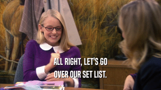ALL RIGHT, LET'S GO OVER OUR SET LIST. 