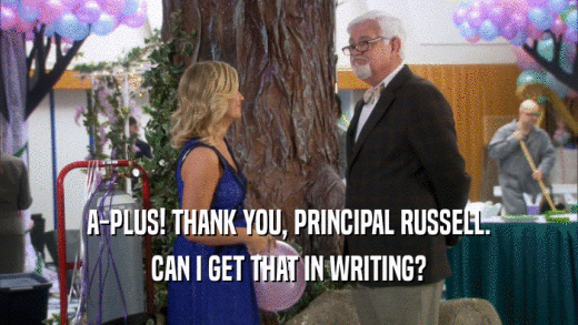A-PLUS! THANK YOU, PRINCIPAL RUSSELL. CAN I GET THAT IN WRITING? 