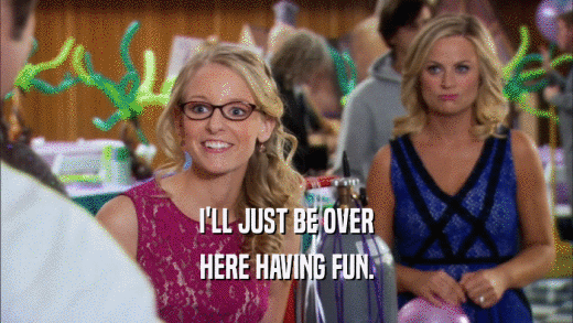 I'LL JUST BE OVER HERE HAVING FUN. 
