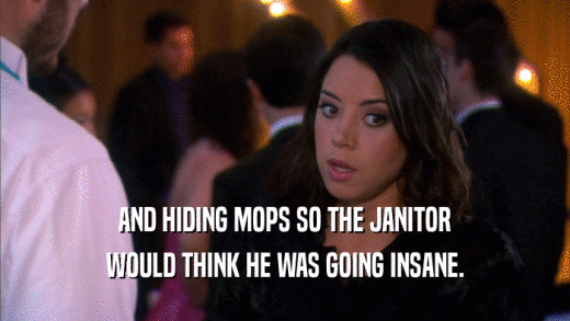 AND HIDING MOPS SO THE JANITOR WOULD THINK HE WAS GOING INSANE. 