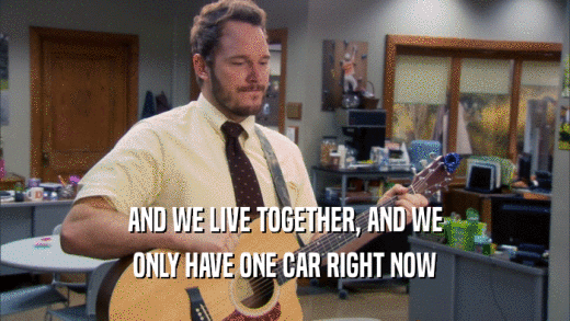 AND WE LIVE TOGETHER, AND WE ONLY HAVE ONE CAR RIGHT NOW 
