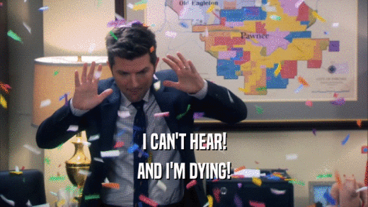 I CAN'T HEAR! AND I'M DYING! 