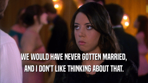 WE WOULD HAVE NEVER GOTTEN MARRIED, AND I DON'T LIKE THINKING ABOUT THAT. 