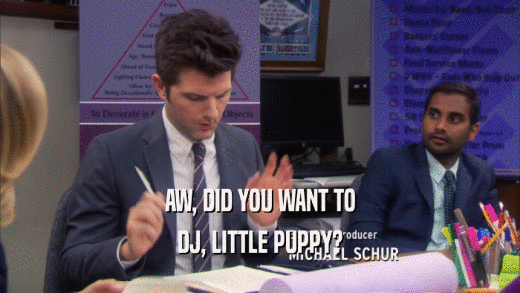 AW, DID YOU WANT TO
 DJ, LITTLE PUPPY?
 
