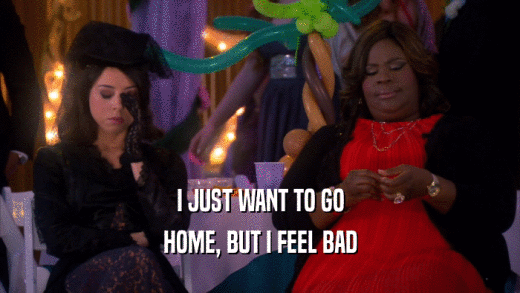 I JUST WANT TO GO HOME, BUT I FEEL BAD 