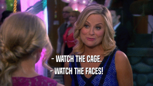 - WATCH THE CAGE. - WATCH THE FACES! 