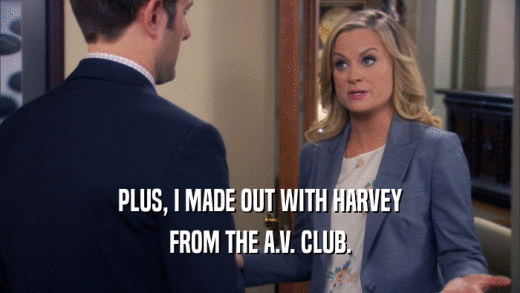 PLUS, I MADE OUT WITH HARVEY FROM THE A.V. CLUB. 