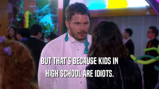 BUT THAT'S BECAUSE KIDS IN HIGH SCHOOL ARE IDIOTS. 